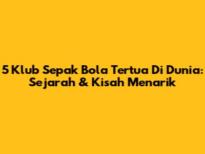5 Klub Sepak Bola Tertua Di Dunia: Sejarah & Kisah Menarik