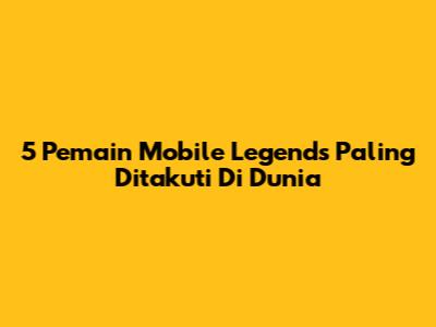 5 Pemain Mobile Legends Paling Ditakuti Di Dunia