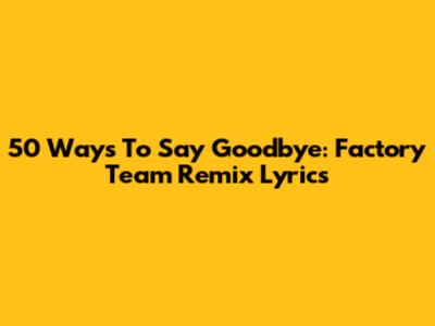 50 Ways To Say Goodbye: Factory Team Remix Lyrics