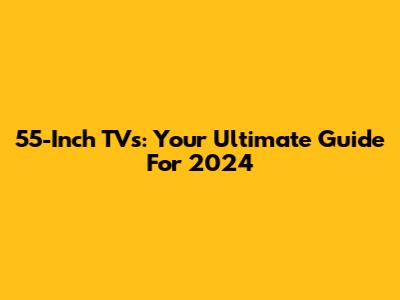 55-Inch TVs: Your Ultimate Guide For 2024
