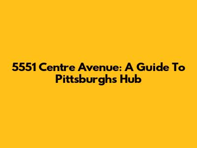 5551 Centre Avenue: A Guide To Pittsburgh's Hub