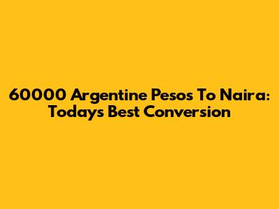 60000 Argentine Pesos To Naira: Today's Best Conversion
