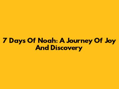 7 Days Of Noah: A Journey Of Joy And Discovery