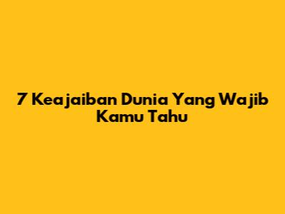 7 Keajaiban Dunia Yang Wajib Kamu Tahu