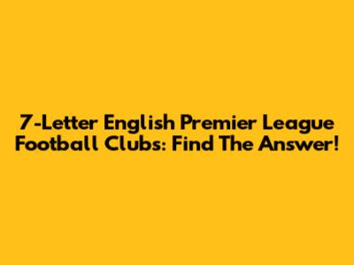 7-Letter English Premier League Football Clubs: Find The Answer!