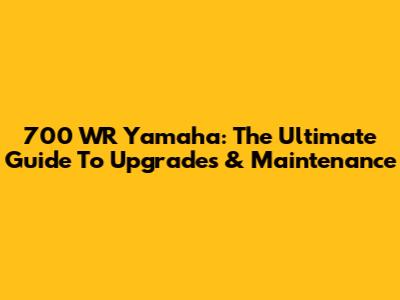 700 WR Yamaha: The Ultimate Guide To Upgrades & Maintenance