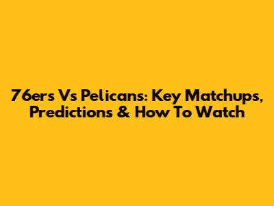76ers Vs Pelicans: Key Matchups, Predictions & How To Watch