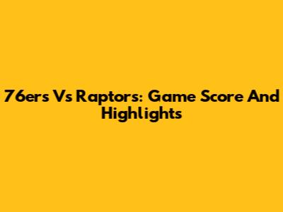76ers Vs Raptors: Game Score And Highlights