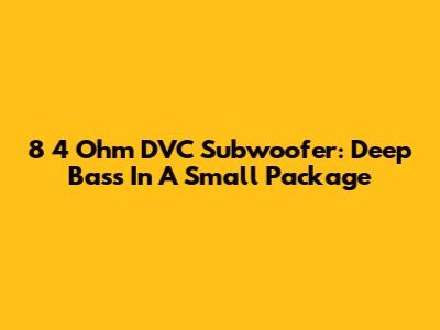 8" 4 Ohm DVC Subwoofer: Deep Bass In A Small Package