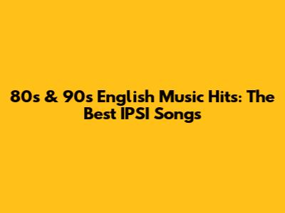 80s & 90s English Music Hits: The Best IPSI Songs