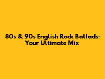 80s & 90s English Rock Ballads: Your Ultimate Mix