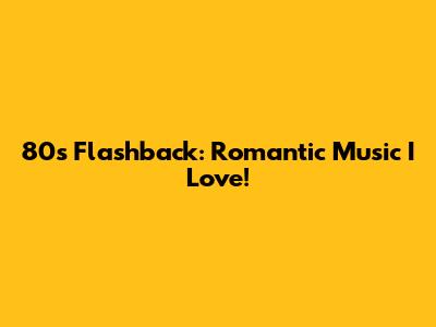 80s Flashback: Romantic Music I Love!