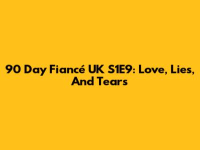90 Day Fiancé UK S1E9: Love, Lies, And Tears