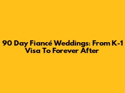 90 Day Fiancé Weddings: From K-1 Visa To Forever After
