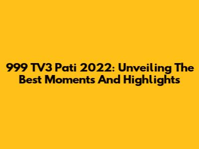 999 TV3 Pati 2022: Unveiling The Best Moments And Highlights