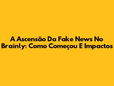 A Ascensão Da Fake News No Brainly: Como Começou E Impactos