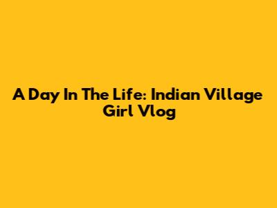 A Day In The Life: Indian Village Girl Vlog