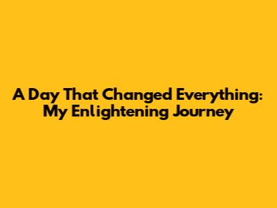 A Day That Changed Everything: My Enlightening Journey