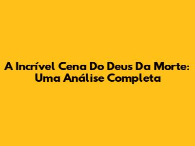 A Incrível Cena Do Deus Da Morte: Uma Análise Completa
