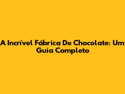 A Incrível Fábrica De Chocolate: Um Guia Completo