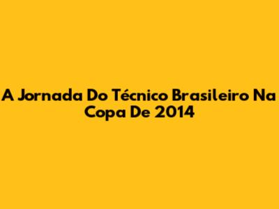 A Jornada Do Técnico Brasileiro Na Copa De 2014