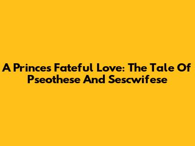 A Prince's Fateful Love: The Tale Of Pseothese And Sescwifese