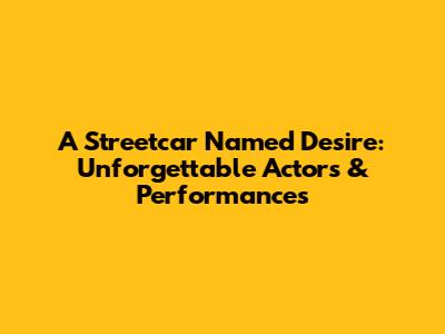 A Streetcar Named Desire: Unforgettable Actors & Performances