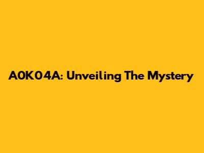 A0K04A: Unveiling The Mystery