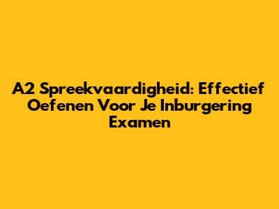 A2 Spreekvaardigheid: Effectief Oefenen Voor Je Inburgering Examen