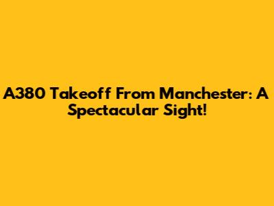 A380 Takeoff From Manchester: A Spectacular Sight!