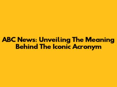 ABC News: Unveiling The Meaning Behind The Iconic Acronym