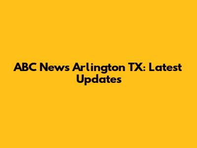 ABC News Arlington TX: Latest Updates