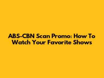 ABS-CBN Scan Promo: How To Watch Your Favorite Shows