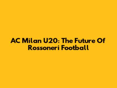 AC Milan U20: The Future Of Rossoneri Football