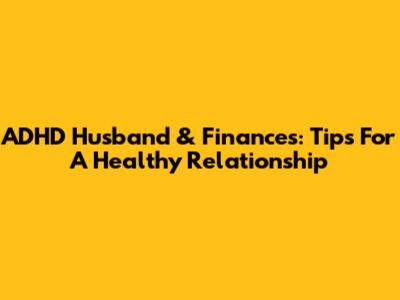 ADHD Husband & Finances: Tips For A Healthy Relationship