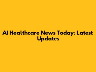 AI Healthcare News Today: Latest Updates