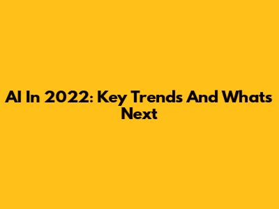 AI In 2022: Key Trends And What's Next