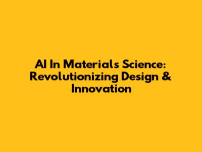 AI In Materials Science: Revolutionizing Design & Innovation