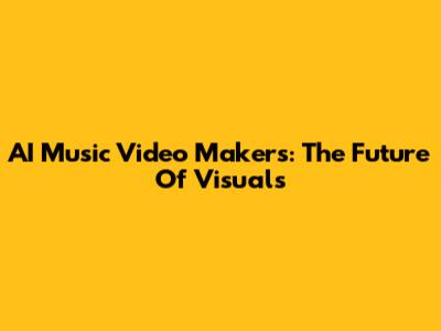 AI Music Video Makers: The Future Of Visuals