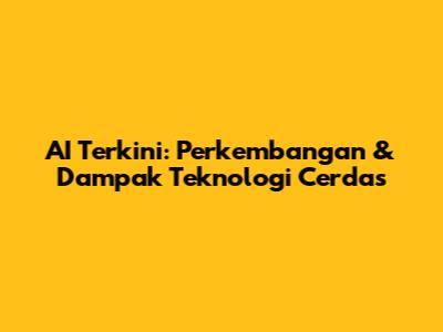 AI Terkini: Perkembangan & Dampak Teknologi Cerdas