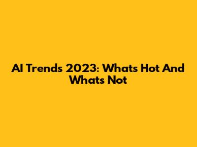 AI Trends 2023: What's Hot And What's Not