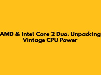 AMD & Intel Core 2 Duo: Unpacking Vintage CPU Power