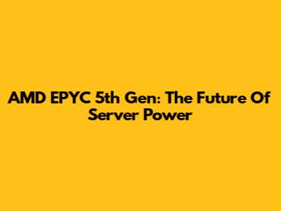 AMD EPYC 5th Gen: The Future Of Server Power