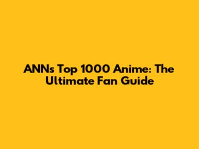 ANN's Top 1000 Anime: The Ultimate Fan Guide