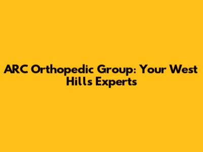 ARC Orthopedic Group: Your West Hills Experts
