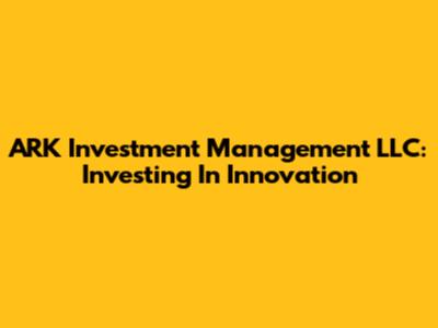 ARK Investment Management LLC: Investing In Innovation