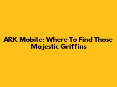 ARK Mobile: Where To Find Those Majestic Griffins
