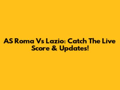 AS Roma Vs Lazio: Catch The Live Score & Updates!
