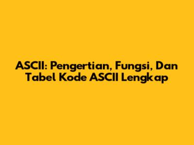 ASCII: Pengertian, Fungsi, Dan Tabel Kode ASCII Lengkap