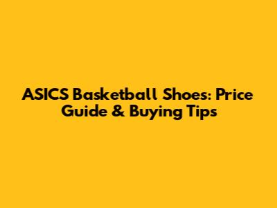 ASICS Basketball Shoes: Price Guide & Buying Tips